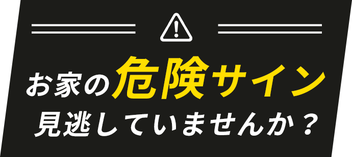 お家の危険サイン見逃していませんか？